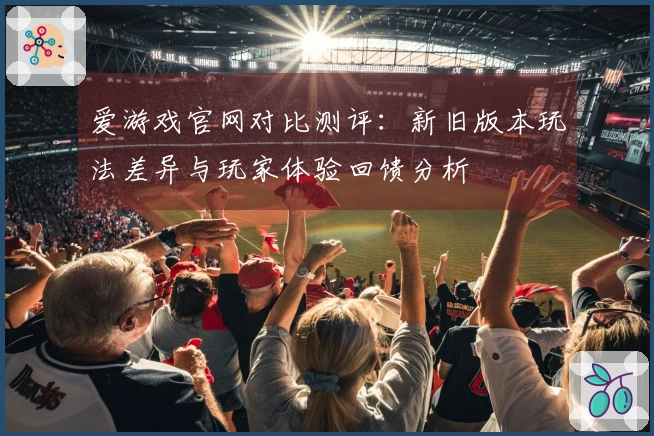 爱游戏官网对比测评：新旧版本玩法差异与玩家体验回馈分析