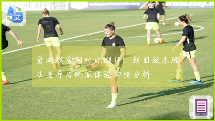 爱游戏官网对比测评：新旧版本玩法差异与玩家体验回馈分析