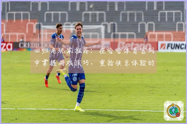 回归老玩家推荐：在哈哈体育官网中掌握游戏技巧，重拾快乐体验的秘诀