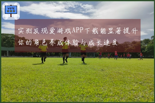 实测发现爱游戏APP下载能显著提升你的角色养成体验与成长速度