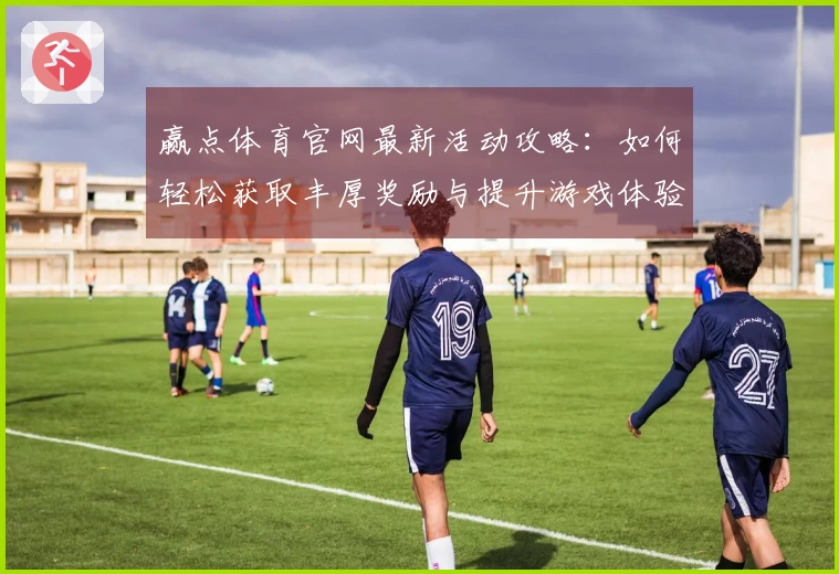 赢点体育官网最新活动攻略：如何轻松获取丰厚奖励与提升游戏体验