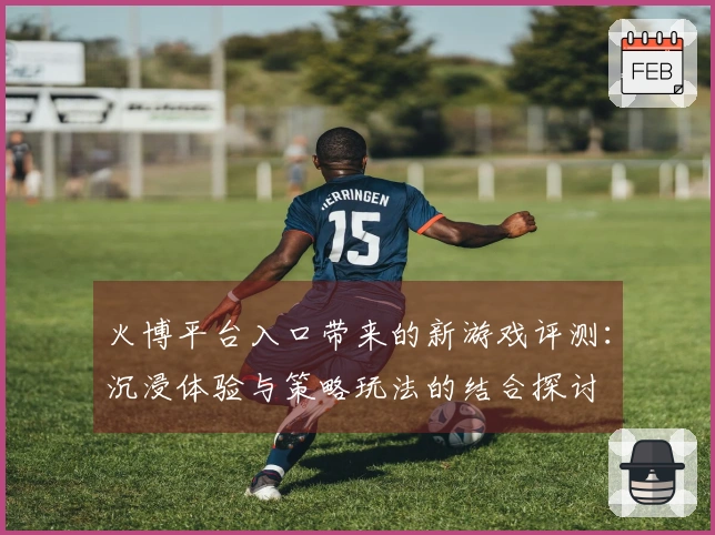 火博平台入口带来的新游戏评测：沉浸体验与策略玩法的结合探讨