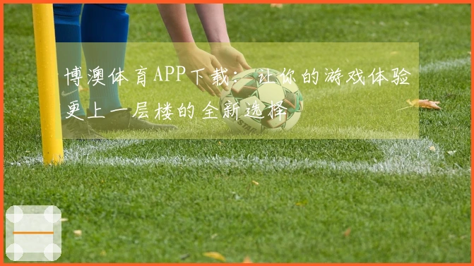 博澳体育APP下载：让你的游戏体验更上一层楼的全新选择