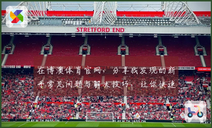 在博澳体育官网，分享我发现的新手常见问题与解决技巧，让你快速升级！