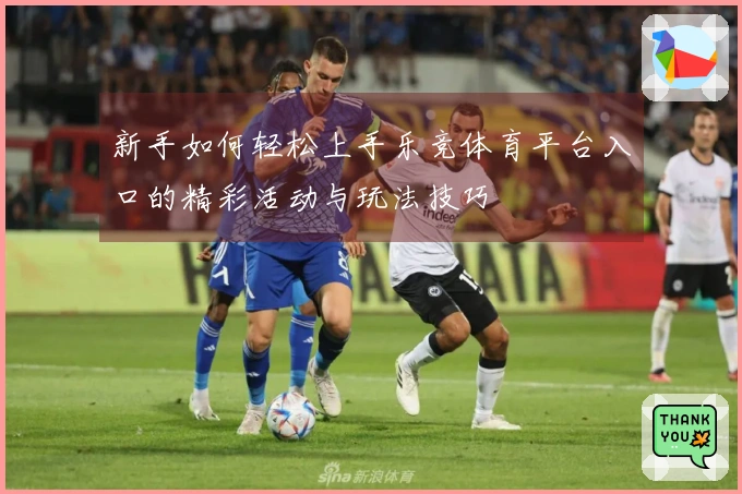 新手如何轻松上手乐竞体育平台入口的精彩活动与玩法技巧