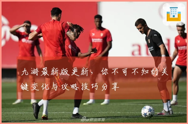 九游最新版更新，你不可不知的关键变化与攻略技巧分享