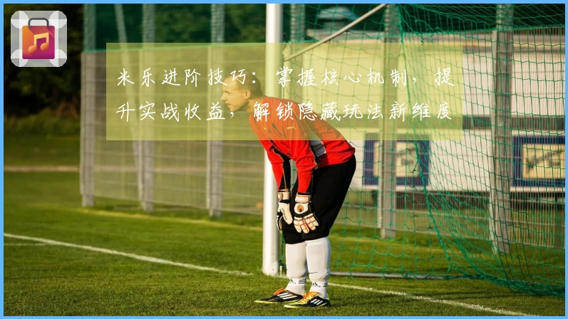 米乐进阶技巧：掌握核心机制，提升实战收益，解锁隐藏玩法新维度