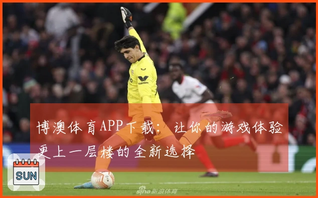博澳体育APP下载：让你的游戏体验更上一层楼的全新选择