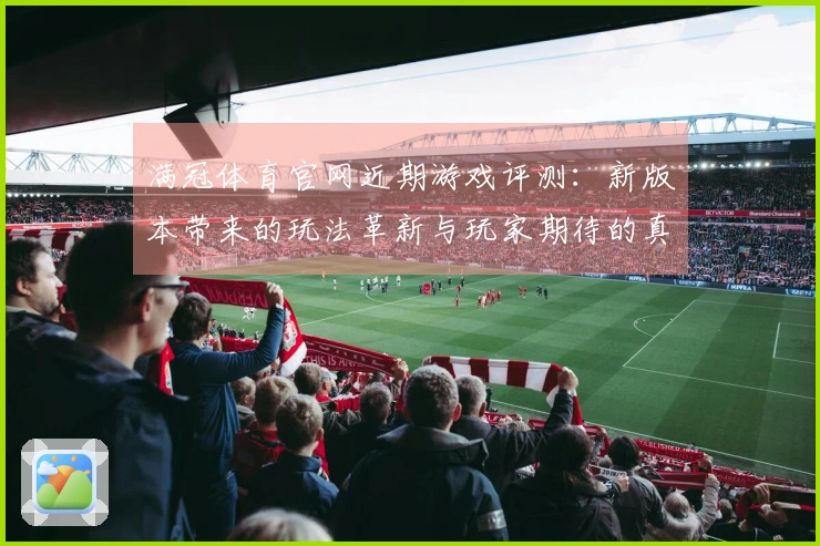 满冠体育官网近期游戏评测：新版本带来的玩法革新与玩家期待的真实反馈