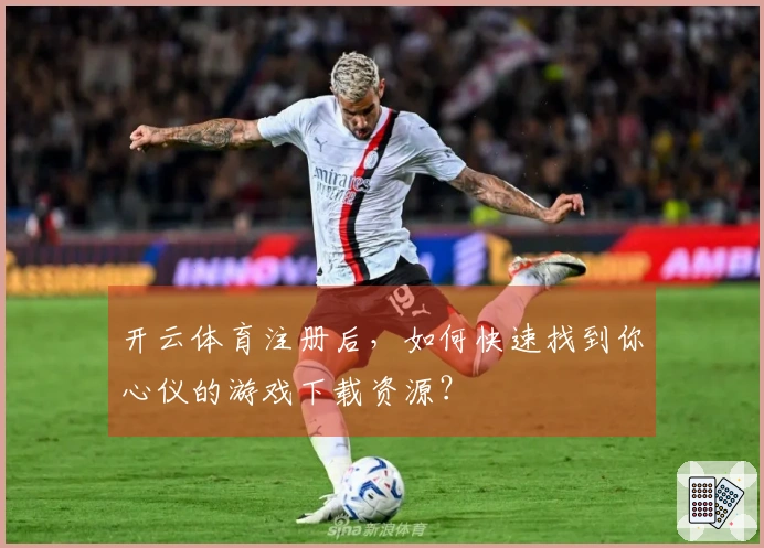 开云体育注册后，如何快速找到你心仪的游戏下载资源？