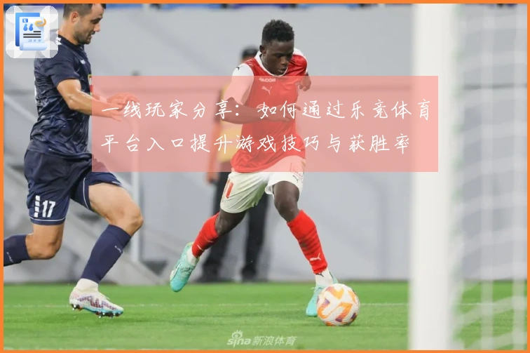 一线玩家分享：如何通过乐竞体育平台入口提升游戏技巧与获胜率