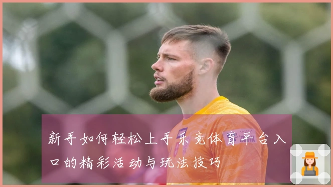 新手如何轻松上手乐竞体育平台入口的精彩活动与玩法技巧