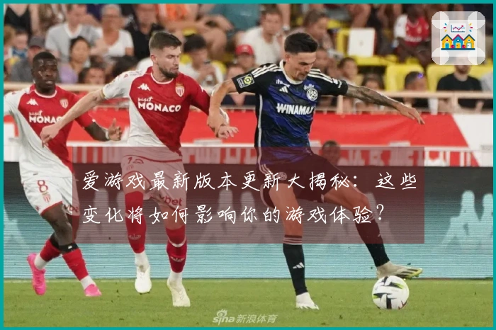 爱游戏最新版本更新大揭秘：这些变化将如何影响你的游戏体验？