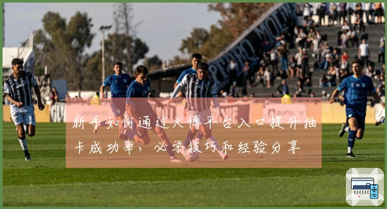 新手如何通过火博平台入口提升抽卡成功率,必学技巧和经验分享