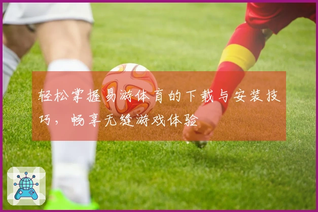 轻松掌握易游体育的下载与安装技巧，畅享无缝游戏体验