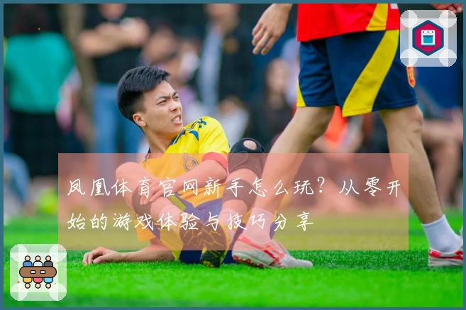 凤凰体育官网新手怎么玩？从零开始的游戏体验与技巧分享