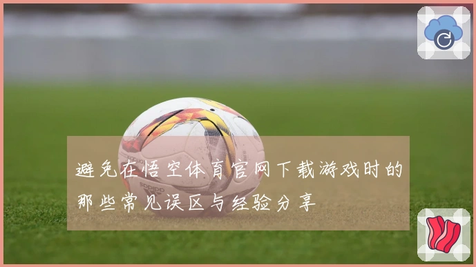 避免在悟空体育官网下载游戏时的那些常见误区与经验分享