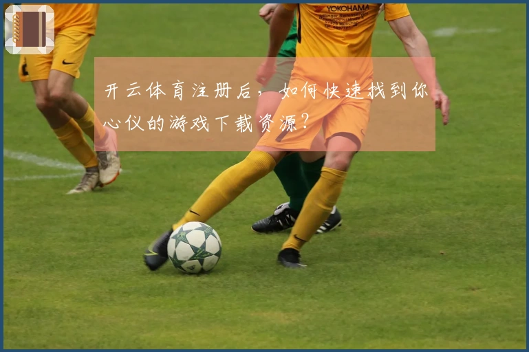 开云体育注册后，如何快速找到你心仪的游戏下载资源？