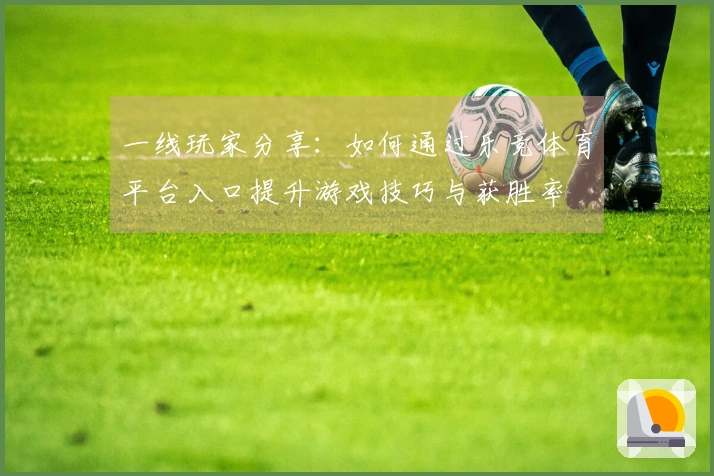 一线玩家分享：如何通过乐竞体育平台入口提升游戏技巧与获胜率