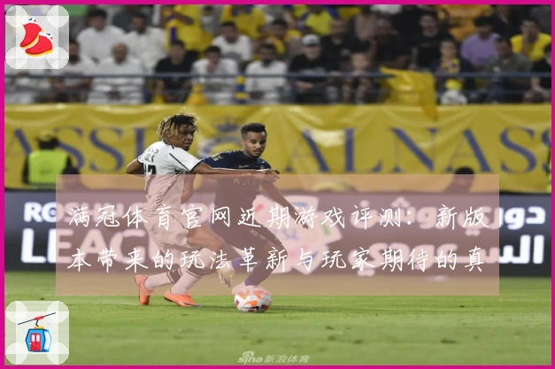 满冠体育官网近期游戏评测：新版本带来的玩法革新与玩家期待的真实反馈